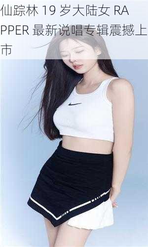 仙踪林 19 岁大陆女 RAPPER 最新说唱专辑震撼上市